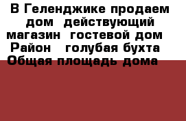 В Геленджике продаем дом  действующий магазин  гостевой дом › Район ­ голубая бухта › Общая площадь дома ­ 277 › Площадь участка ­ 5 › Цена ­ 16 500 000 - Краснодарский край, Геленджик г. Недвижимость » Дома, коттеджи, дачи продажа   . Краснодарский край